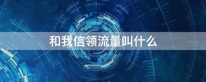 和我信领流量叫什么（和我信怎么领流量包）