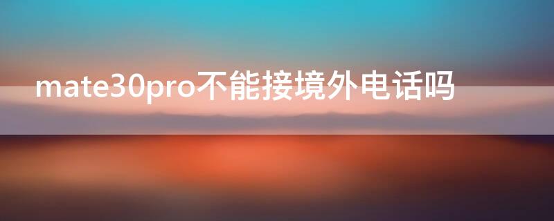 mate30pro不能接境外电话吗 mate30pro接不到电话