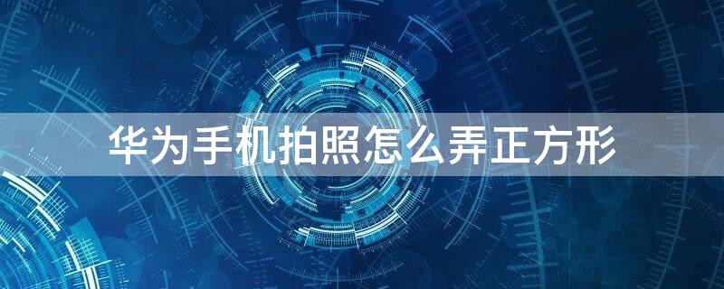 华为手机拍照怎么弄正方形（华为手机拍照怎么弄成正方形）