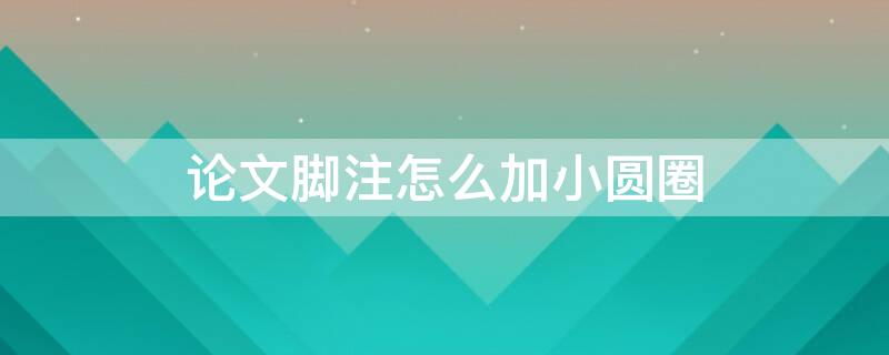 论文脚注怎么加小圆圈（论文脚注怎么加小圆圈啊）