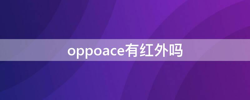 oppoace有红外吗（oppoace有没有红外线功能）