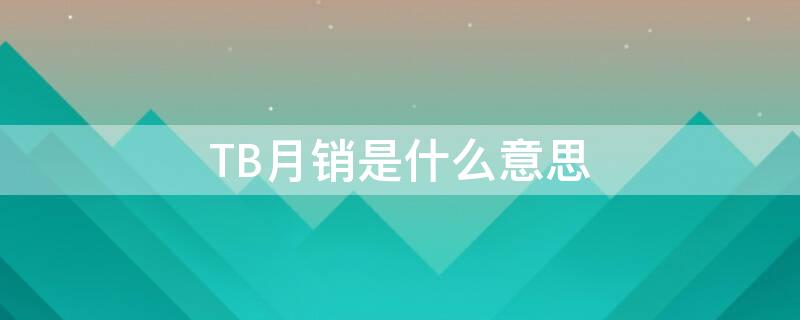 TB月销是什么意思（月度tb什么意思）