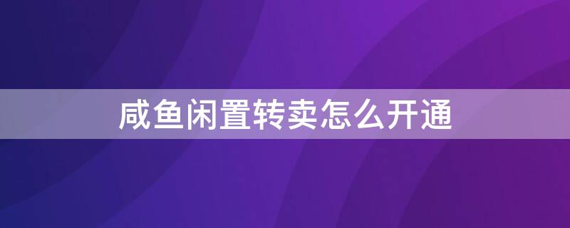 咸鱼闲置转卖怎么开通（闲鱼闲置转卖怎么开通）