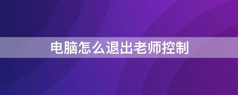 电脑怎么退出老师控制（电脑怎么退出老师控制模式）