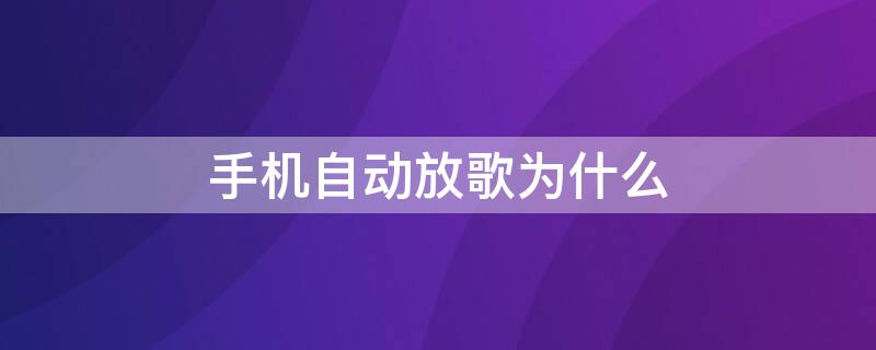 手机自动放歌为什么 手机为啥自动放歌