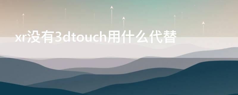 xr没有3dtouch用什么代替 iphone xr没有3dtouch被什么代替了