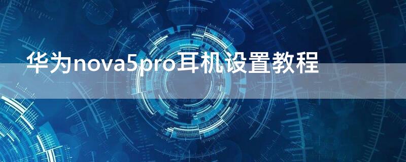 华为nova5pro耳机设置教程（华为手机耳机设置方法nova5pro）