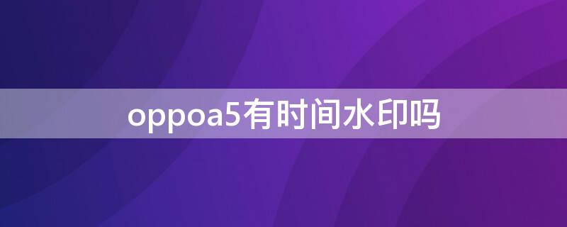 oppoa5有时间水印吗 oppoa5时间水印设置方法