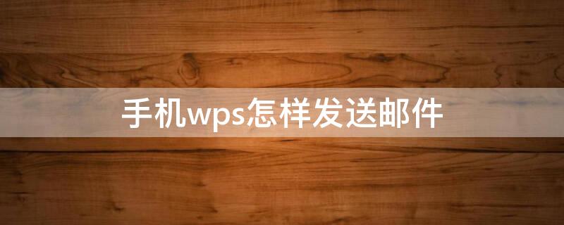 手机wps怎样发送邮件（手机wps怎么发邮件）