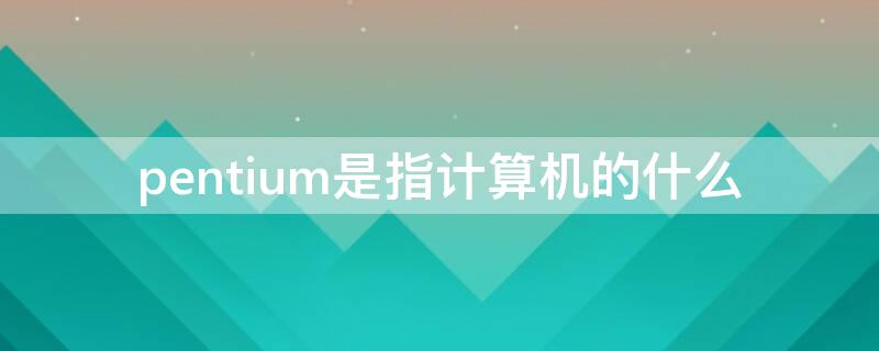 pentium是指计算机的什么