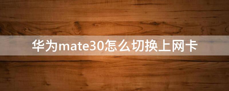 华为mate30怎么切换上网卡（华为mate30如何切换网络）