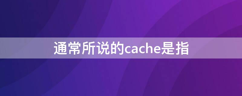 通常所说的cache是指（Cache指的是什么）