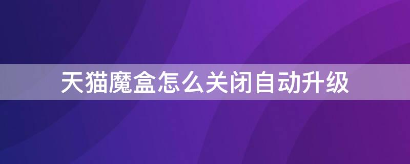 天猫魔盒怎么关闭自动升级 天猫魔盒怎样关闭系统升级