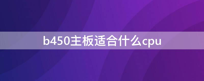 b450主板适合什么cpu（b450主板配什么cpu最好）