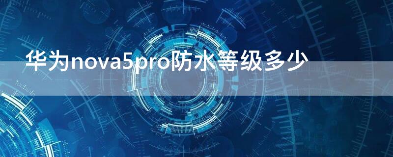 华为nova5pro防水等级多少（华为nova5pro的防水等级）