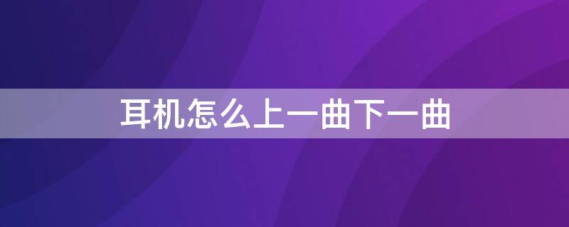 耳机怎么上一曲下一曲（耳机上一曲下一曲怎么设置）