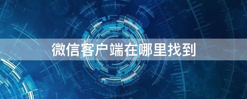 微信客户端在哪里找到 微信客户端在哪里找到群聊