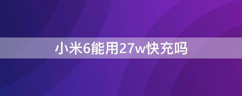 小米6能用27w快充吗 小米6x用27w快充会怎样