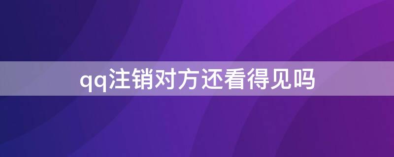 qq注销对方还看得见吗 注销qq别人还看得到嘛