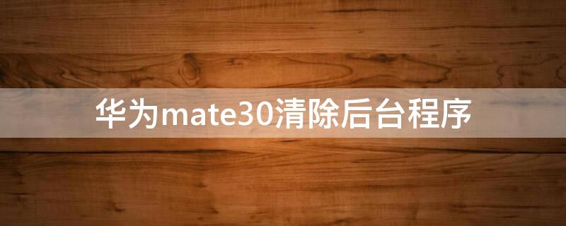 华为mate30清除后台程序