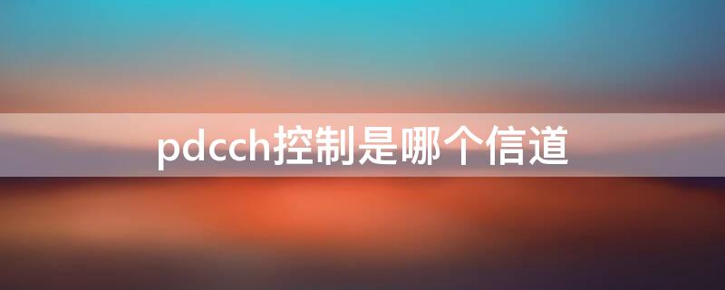 pdcch控制是哪个信道 pdcch信道由什么组成