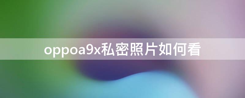 oppoa9x私密照片如何看（oppoa9照片设为私密怎么查看）