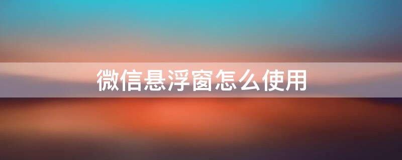微信悬浮窗怎么使用（微信悬浮窗如何使用）