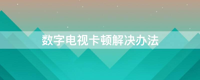 数字电视卡顿解决办法 数字电视卡顿解决办法有哪些