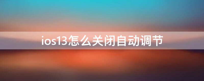 ios13怎么关闭自动调节（ios13怎么关闭自动调节亮度）