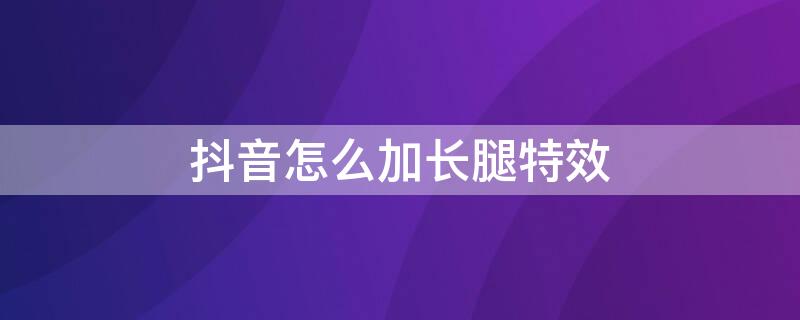 抖音怎么加长腿特效 抖音怎么加长腿特效视频