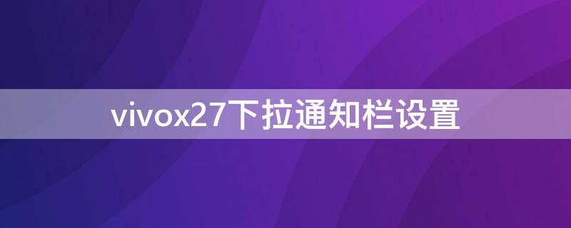 vivox27下拉通知栏设置（vivox27通知栏怎么调出来）