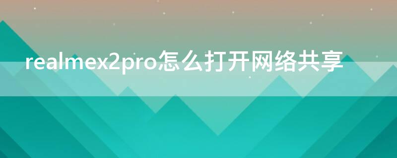 realmex2pro怎么打开网络共享 realmex2热点怎么开