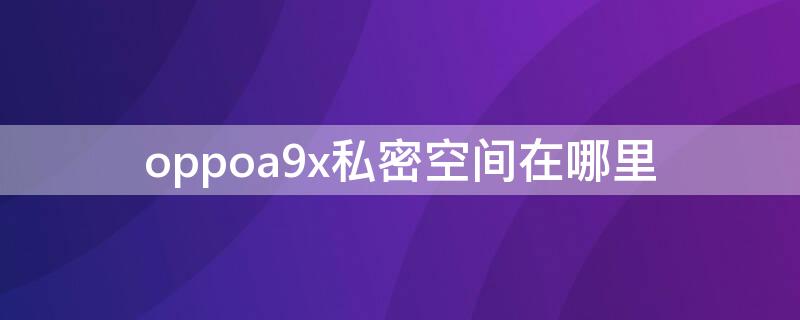 oppoa9x私密空间在哪里（oppoa9手机私密空间在哪里）