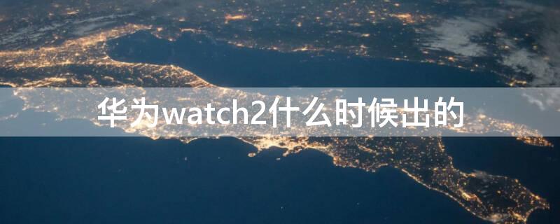 华为watch2什么时候出的（华为watch2pro什么时候出的）