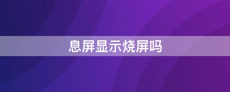 息屏显示烧屏吗（息屏显示烧屏了怎么办）