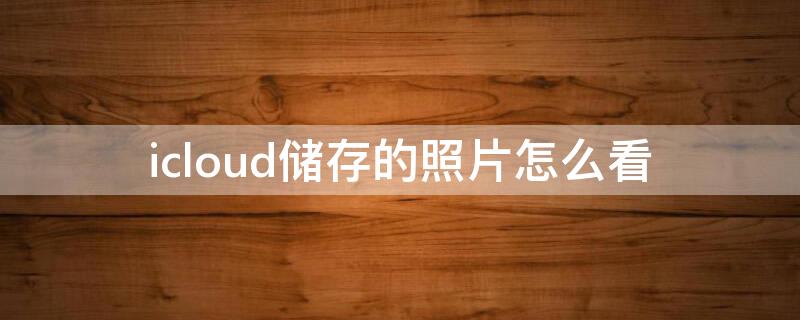 icloud储存的照片怎么看 储存在icloud的照片怎么看