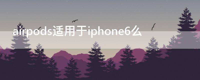 airpods适用于iPhone6么 airpods适用所有苹果吗