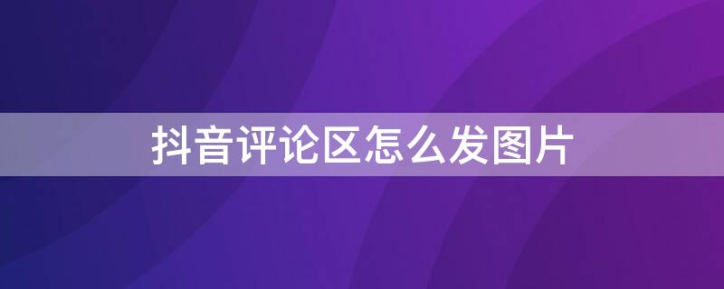 抖音评论区怎么发图片 抖音评论区怎么发图片?