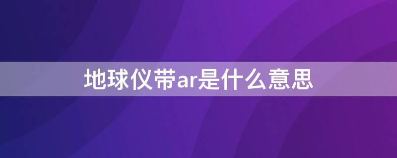 地球仪带ar是什么意思 ar地球仪是什么意思?