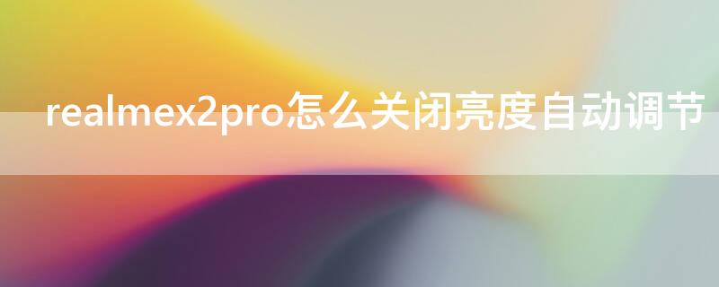 realmex2pro怎么关闭亮度自动调节 realmex7pro亮度调节