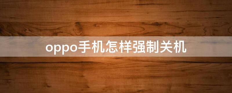 oppo手机怎样强制关机 oppo手机怎样强制关机重启