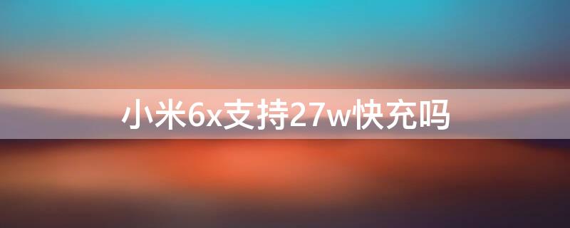 小米6x支持27w快充吗（小米6x支不支持18w快充）