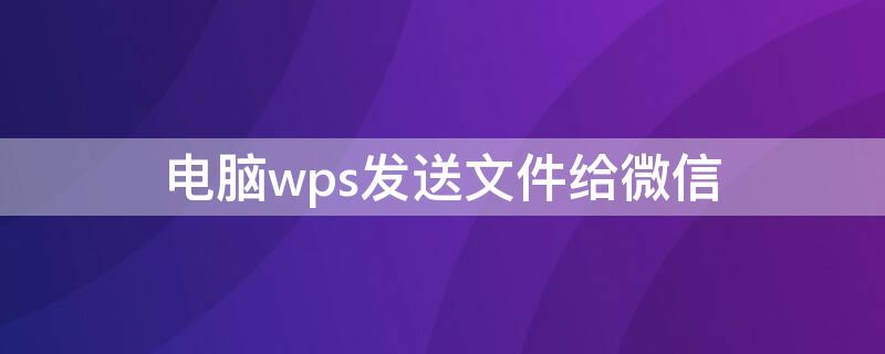 电脑wps发送文件给微信（电脑上wps文件如何发送到微信）