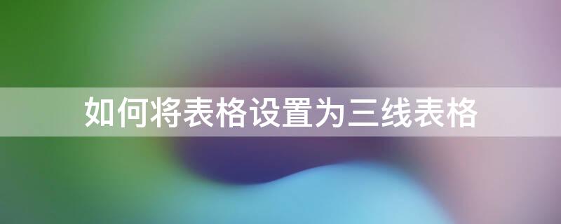 如何将表格设置为三线表格（如何将表格设置为三线表格内容）