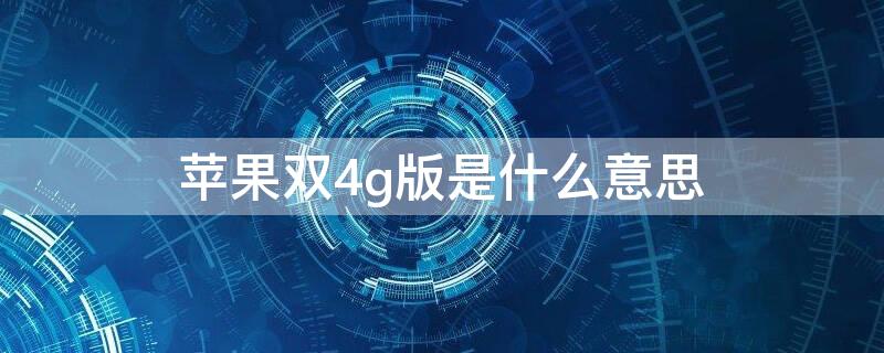 iPhone双4g版是什么意思 苹果手机双4g什么意思