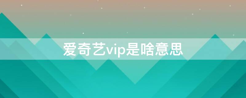 爱奇艺vip是啥意思 我的爱奇艺vip是什么意思