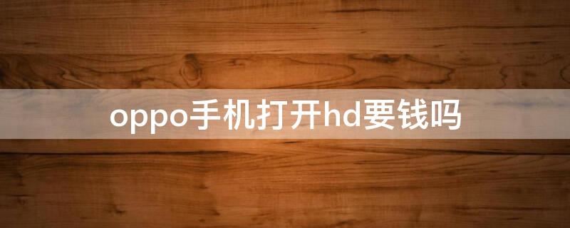 oppo手机打开hd要钱吗 OPPO手机上的hd收费吗怎么关闭HD