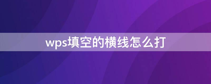 wps填空的横线怎么打 wps填空题下面的横线怎么打