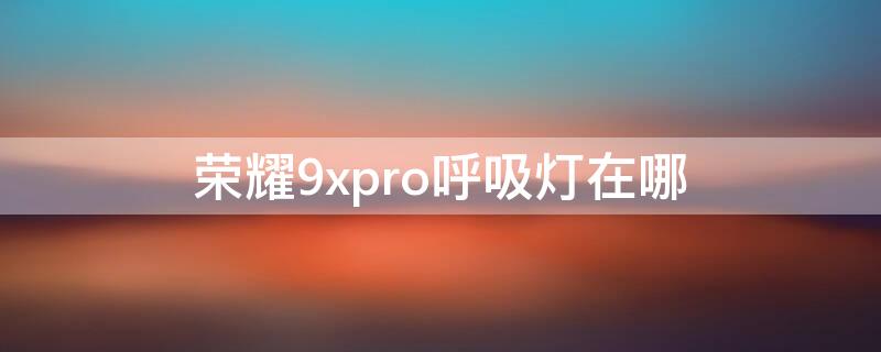 荣耀9xpro呼吸灯在哪（华为荣耀9x的呼吸灯怎么开启）