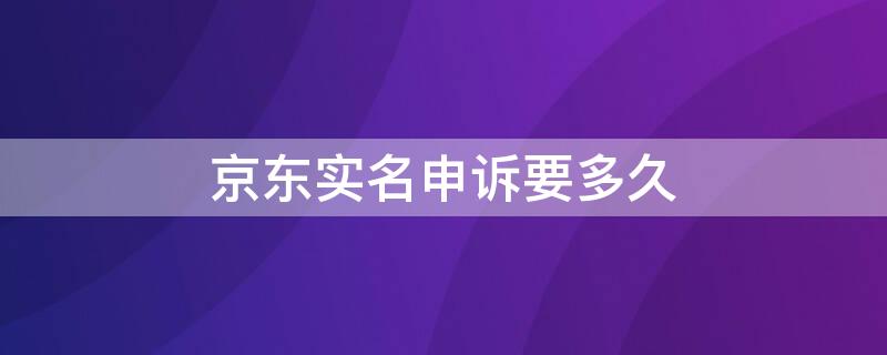 京东实名申诉要多久 京东实名申诉要多久才能通过